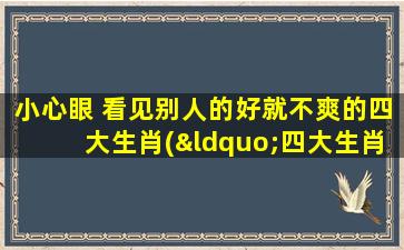 小心眼 看见别人的好就不爽的四大生肖(“四大生肖，小心眼，看到别人好就不爽”这种人该怎么处理？)